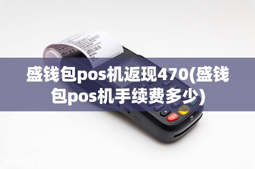 盛钱包pos机返现470(盛钱包pos机手续费多少)