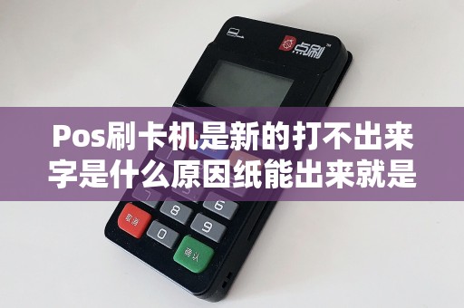 Pos刷卡机是新的打不出来字是什么原因纸能出来就是不出字？