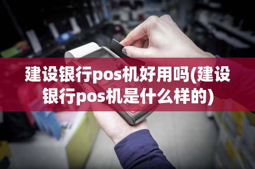 建设银行pos机好用吗(建设银行pos机是什么样的)