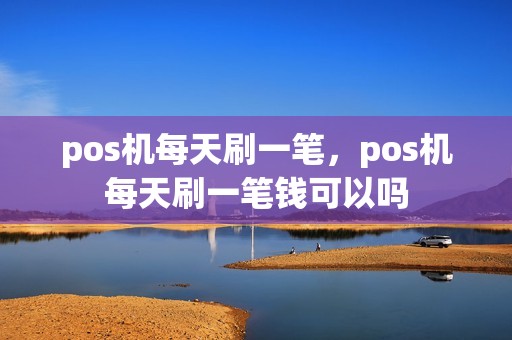 pos机每天刷一笔，pos机每天刷一笔钱可以吗
