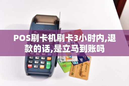 POS刷卡机刷卡3小时内,退款的话,是立马到账吗