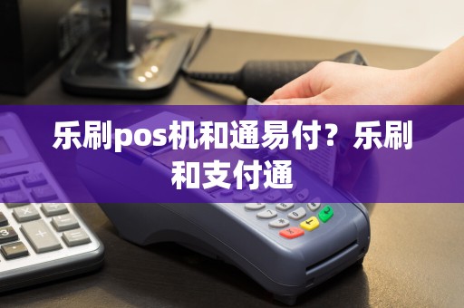 乐刷pos机和通易付？乐刷和支付通