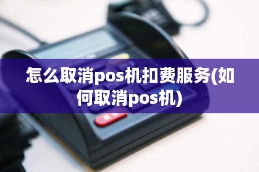 怎么取消pos机扣费服务(如何取消pos机)