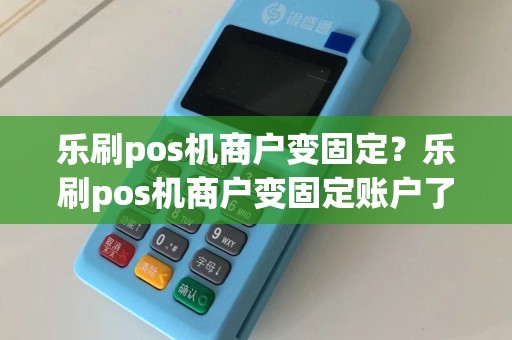 乐刷pos机商户变固定？乐刷pos机商户变固定账户了
