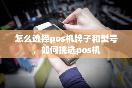 怎么选择pos机牌子和型号，如何挑选pos机