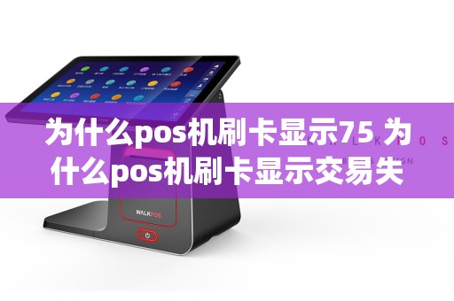 为什么pos机刷卡显示75 为什么pos机刷卡显示交易失败