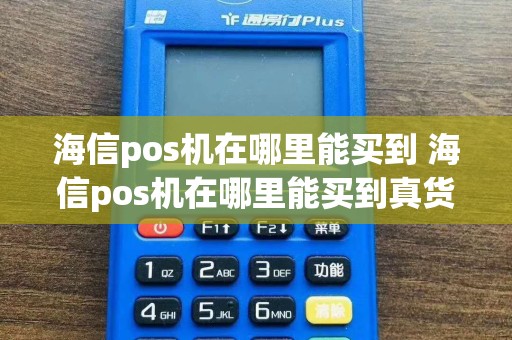海信pos机在哪里能买到 海信pos机在哪里能买到真货