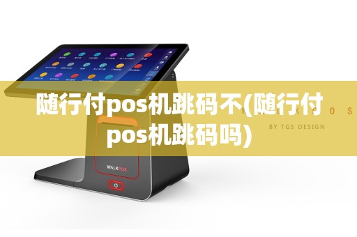 随行付pos机跳码不(随行付pos机跳码吗)