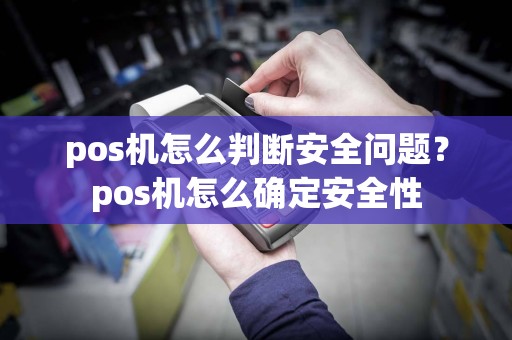 pos机怎么判断安全问题？pos机怎么确定安全性