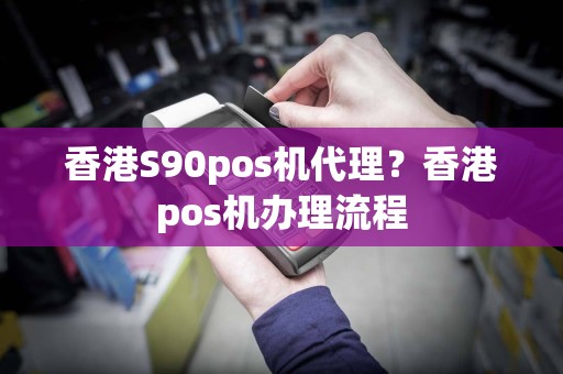 香港S90pos机代理？香港pos机办理流程