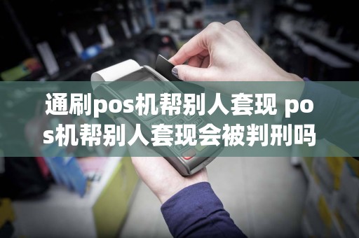通刷pos机帮别人套现 pos机帮别人套现会被判刑吗