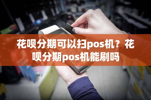 花呗分期可以扫pos机？花呗分期pos机能刷吗