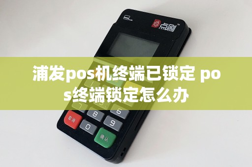 浦发pos机终端已锁定 pos终端锁定怎么办