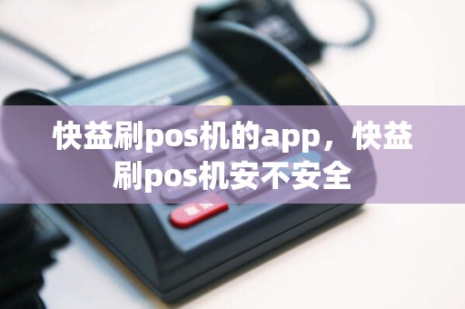 快益刷pos机的app，快益刷pos机安不安全