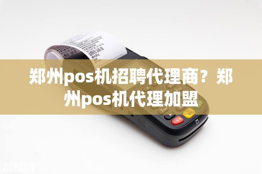 郑州pos机招聘代理商？郑州pos机代理加盟