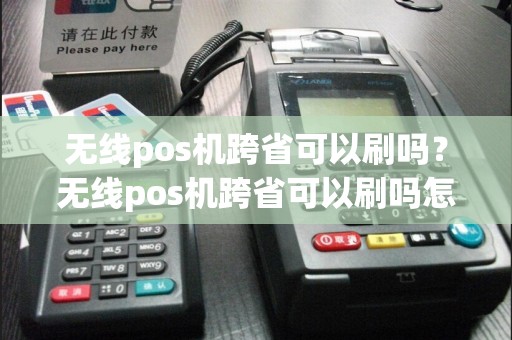 无线pos机跨省可以刷吗？无线pos机跨省可以刷吗怎么刷
