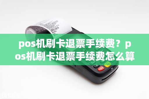 pos机刷卡退票手续费？pos机刷卡退票手续费怎么算