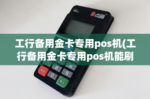 工行备用金卡专用pos机(工行备用金卡专用pos机能刷吗)