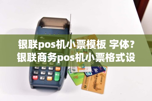 银联pos机小票模板 字体？银联商务pos机小票格式设置