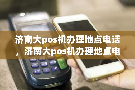 济南大pos机办理地点电话，济南大pos机办理地点电话查询