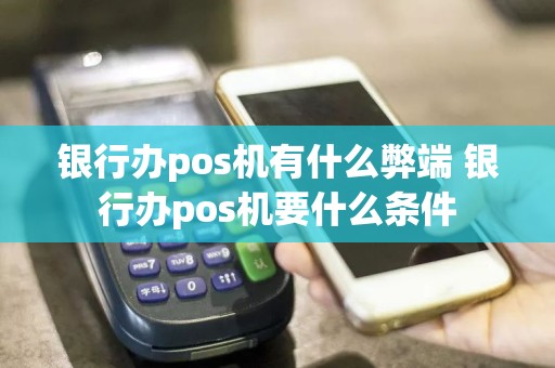 银行办pos机有什么弊端 银行办pos机要什么条件