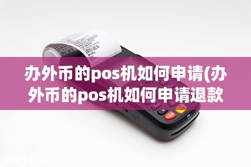 办外币的pos机如何申请(办外币的pos机如何申请退款)