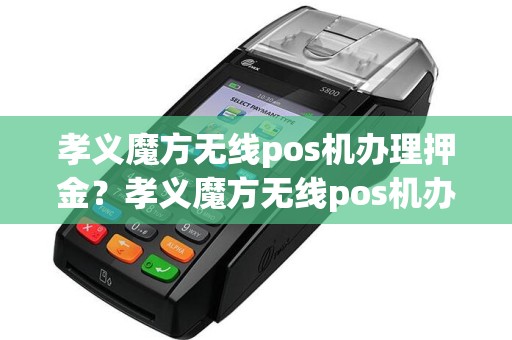 孝义魔方无线pos机办理押金？孝义魔方无线pos机办理押金怎么退