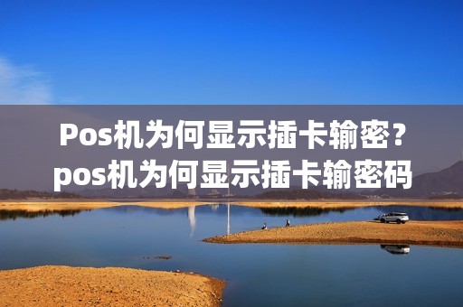 Pos机为何显示插卡输密？pos机为何显示插卡输密码失败