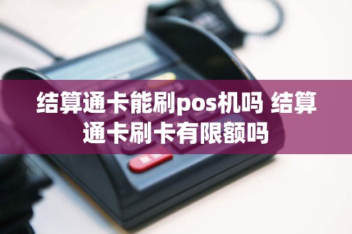 结算通卡能刷pos机吗 结算通卡刷卡有限额吗