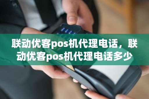 联动优客pos机代理电话，联动优客pos机代理电话多少