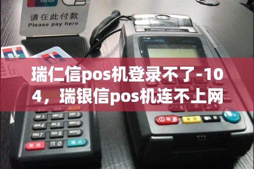 瑞仁信pos机登录不了-104，瑞银信pos机连不上网怎么回事