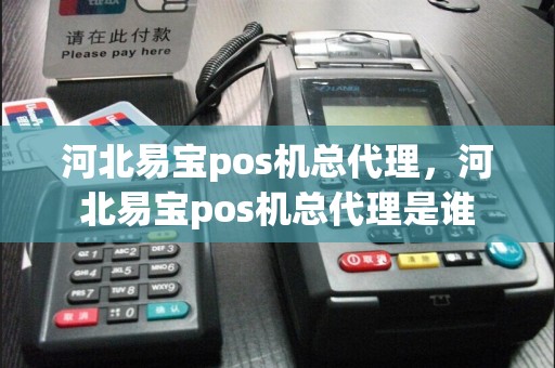 河北易宝pos机总代理，河北易宝pos机总代理是谁