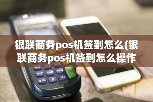 银联商务pos机签到怎么(银联商务pos机签到怎么操作)