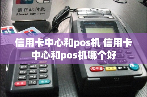 信用卡中心和pos机 信用卡中心和pos机哪个好