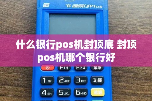 什么银行pos机封顶底 封顶pos机哪个银行好  第1张
