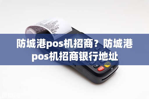 防城港pos机招商？防城港pos机招商银行地址  第1张