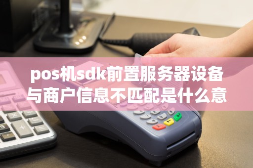 pos机sdk前置服务器设备与商户信息不匹配是什么意思？不能刷卡消费