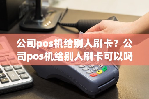 公司pos机给别人刷卡？公司pos机给别人刷卡可以吗