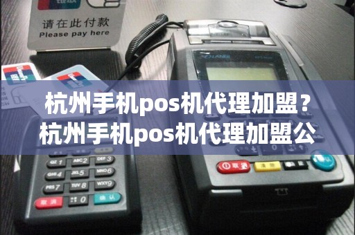 杭州手机pos机代理加盟？杭州手机pos机代理加盟公司