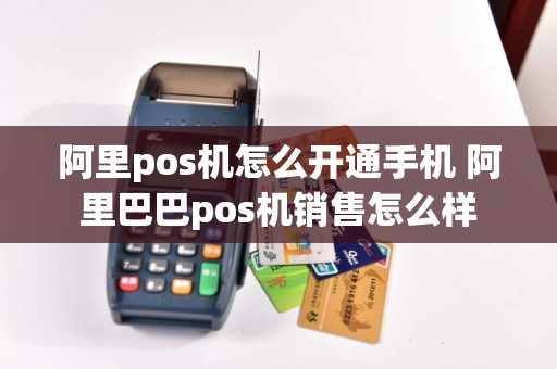 阿里pos机怎么开通手机 阿里巴巴pos机销售怎么样