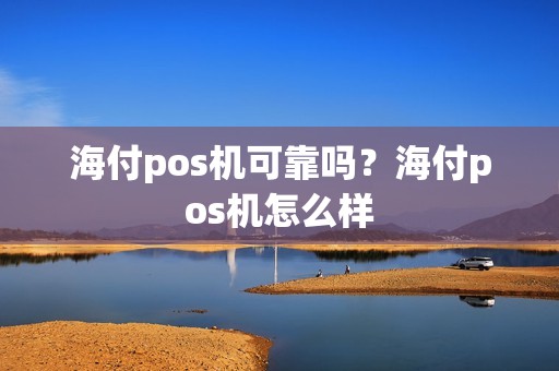 海付pos机可靠吗？海付pos机怎么样