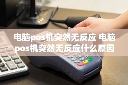 电脑pos机突然无反应 电脑pos机突然无反应什么原因