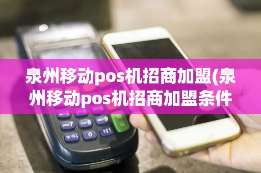 泉州移动pos机招商加盟(泉州移动pos机招商加盟条件)