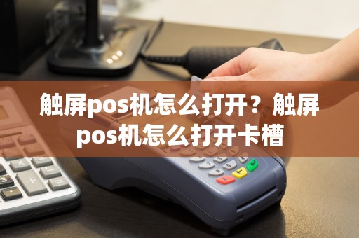 触屏pos机怎么打开？触屏pos机怎么打开卡槽