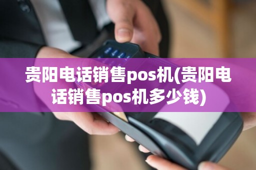 贵阳电话销售pos机(贵阳电话销售pos机多少钱)