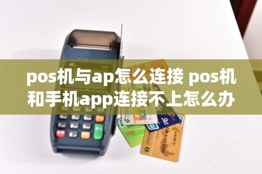 pos机与ap怎么连接 pos机和手机app连接不上怎么办