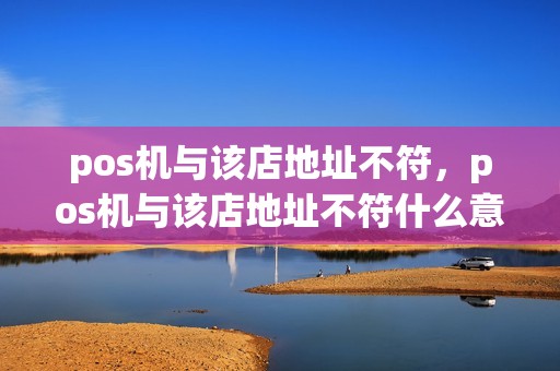 pos机与该店地址不符，pos机与该店地址不符什么意思