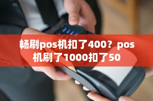 畅刷pos机扣了400？pos机刷了1000扣了50