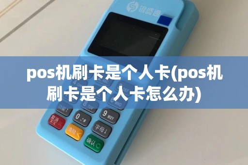 pos机刷卡是个人卡(pos机刷卡是个人卡怎么办)