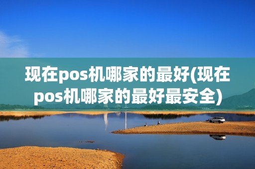 现在pos机哪家的最好(现在pos机哪家的最好最安全)